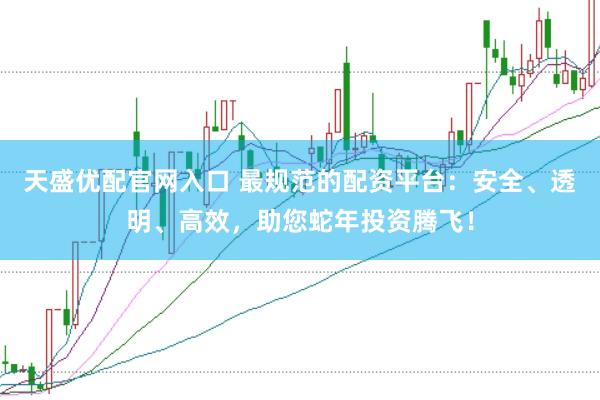 天盛优配官网入口 最规范的配资平台：安全、透明、高效，助您蛇年投资腾飞！