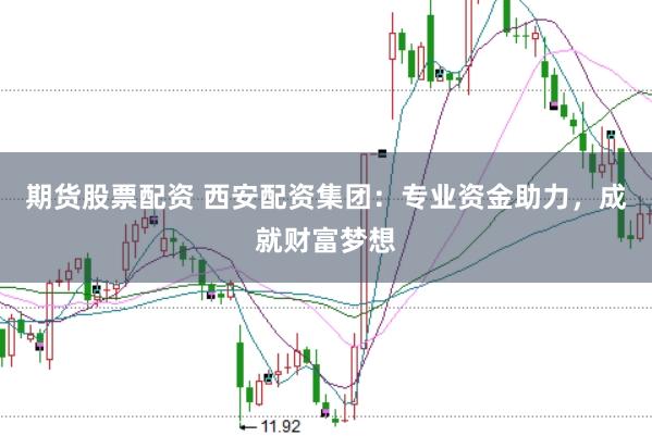 期货股票配资 西安配资集团：专业资金助力，成就财富梦想