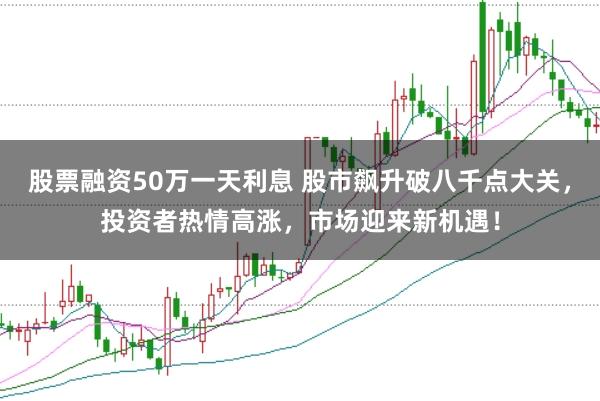 股票融资50万一天利息 股市飙升破八千点大关，投资者热情高涨，市场迎来新机遇！
