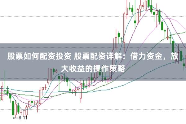 股票如何配资投资 股票配资详解：借力资金，放大收益的操作策略