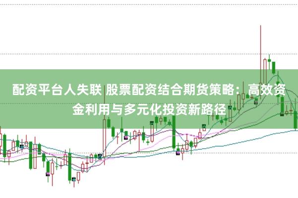 配资平台人失联 股票配资结合期货策略：高效资金利用与多元化投资新路径