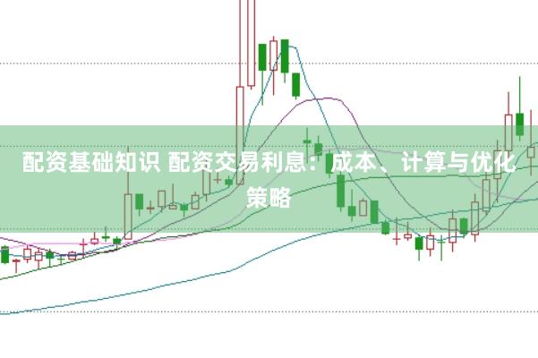 配资基础知识 配资交易利息：成本、计算与优化策略