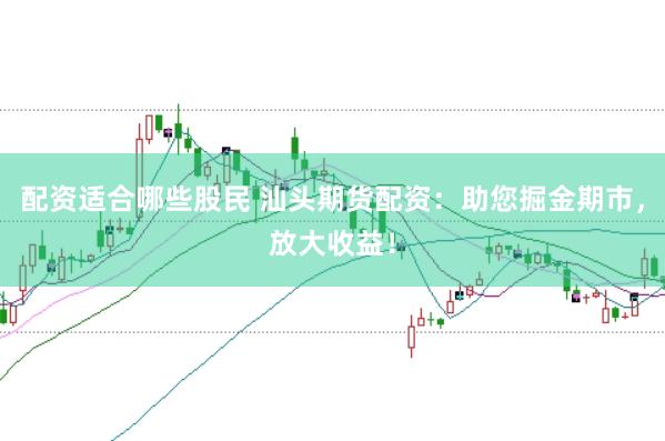 配资适合哪些股民 汕头期货配资：助您掘金期市，放大收益！