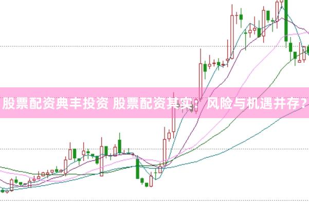 股票配资典丰投资 股票配资其实：风险与机遇并存？