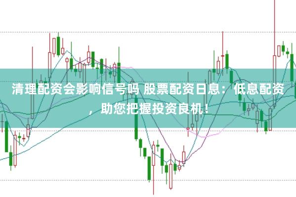 清理配资会影响信号吗 股票配资日息：低息配资，助您把握投资良机！