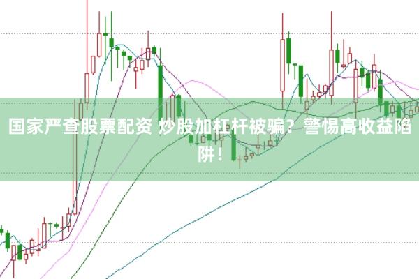 国家严查股票配资 炒股加杠杆被骗？警惕高收益陷阱！