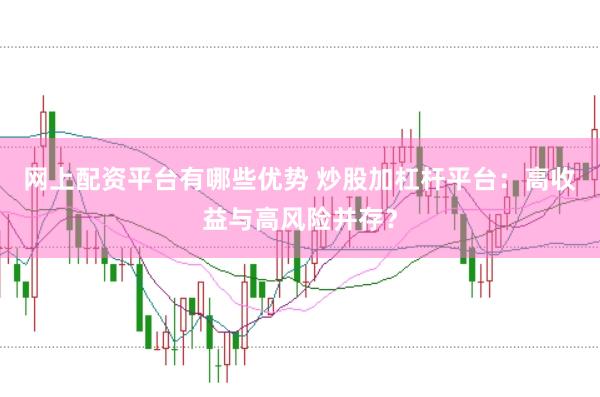 网上配资平台有哪些优势 炒股加杠杆平台：高收益与高风险并存？