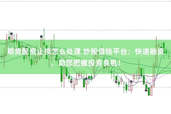 期货配资止损怎么处理 炒股借钱平台：快速融资，助您把握投资良机！