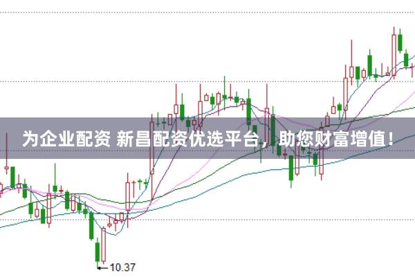 为企业配资 新昌配资优选平台，助您财富增值！