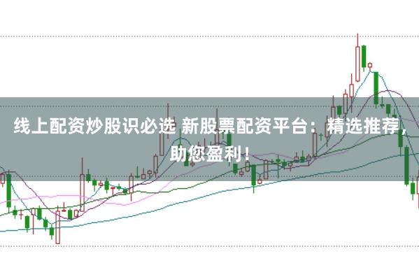 线上配资炒股识必选 新股票配资平台：精选推荐，助您盈利！