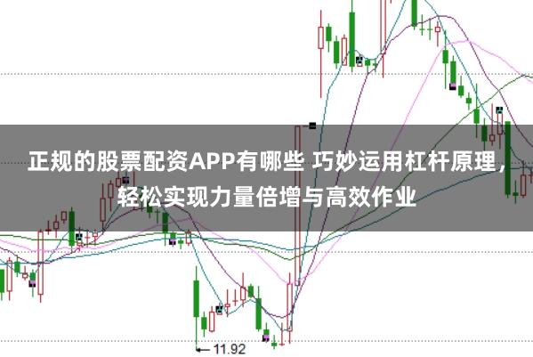 正规的股票配资APP有哪些 巧妙运用杠杆原理，轻松实现力量倍增与高效作业