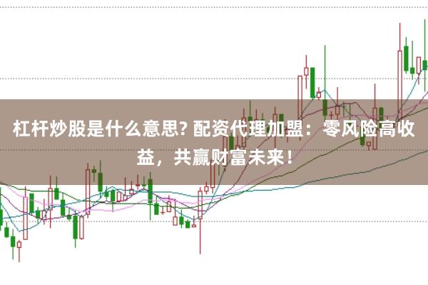 杠杆炒股是什么意思? 配资代理加盟：零风险高收益，共赢财富未来！