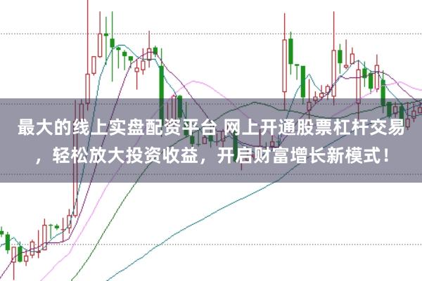 最大的线上实盘配资平台 网上开通股票杠杆交易，轻松放大投资收益，开启财富增长新模式！