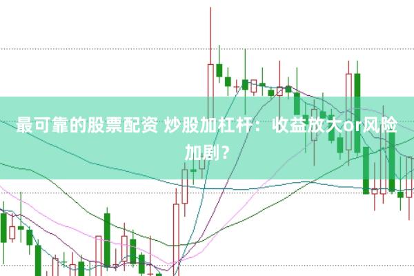 最可靠的股票配资 炒股加杠杆：收益放大or风险加剧？