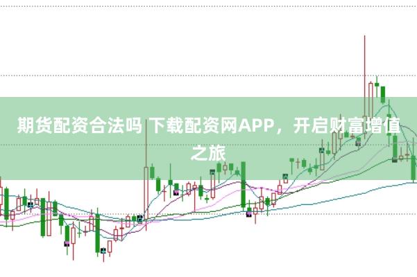 期货配资合法吗 下载配资网APP，开启财富增值之旅