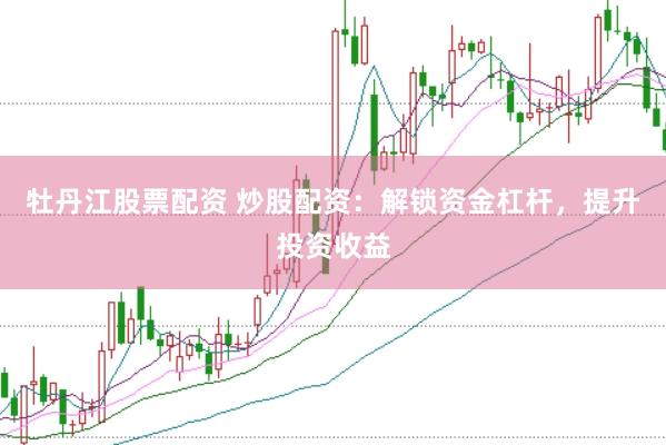 牡丹江股票配资 炒股配资：解锁资金杠杆，提升投资收益