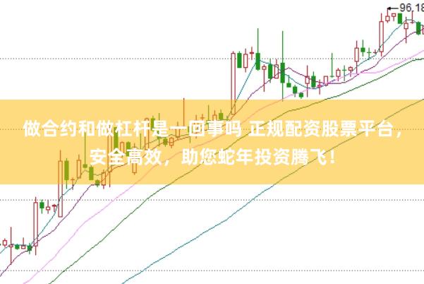 做合约和做杠杆是一回事吗 正规配资股票平台，安全高效，助您蛇年投资腾飞！