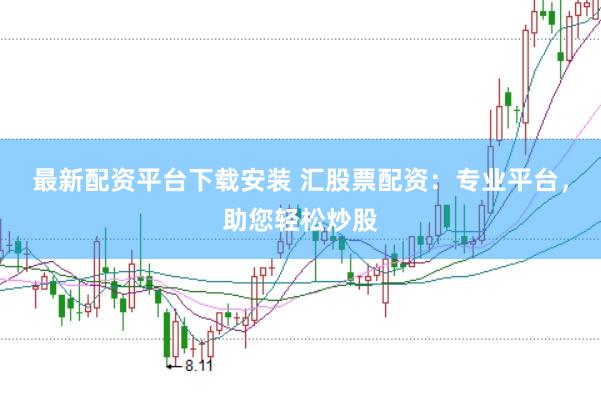 最新配资平台下载安装 汇股票配资：专业平台，助您轻松炒股