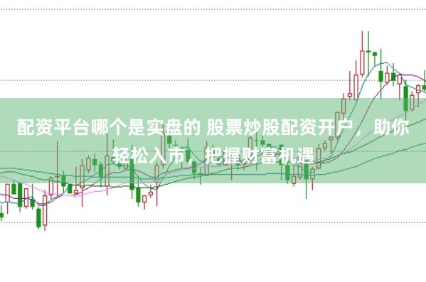 配资平台哪个是实盘的 股票炒股配资开户，助你轻松入市，把握财富机遇