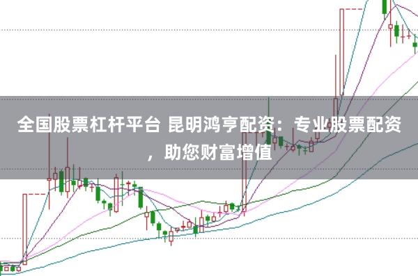 全国股票杠杆平台 昆明鸿亨配资：专业股票配资，助您财富增值
