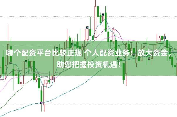 哪个配资平台比较正规 个人配资业务：放大资金，助您把握投资机遇！