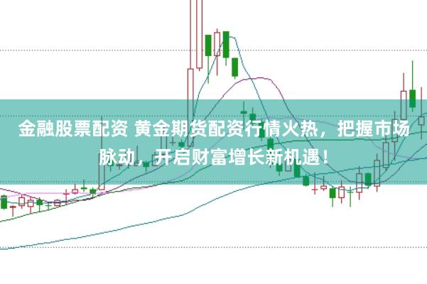 金融股票配资 黄金期货配资行情火热，把握市场脉动，开启财富增长新机遇！
