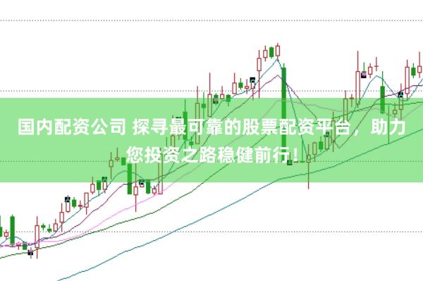 国内配资公司 探寻最可靠的股票配资平台，助力您投资之路稳健前行！