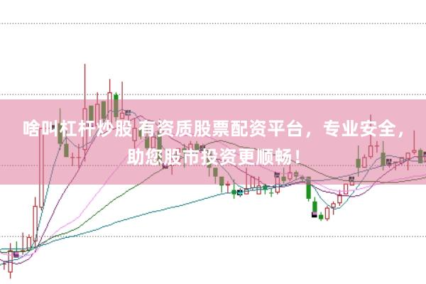 啥叫杠杆炒股 有资质股票配资平台，专业安全，助您股市投资更顺畅！
