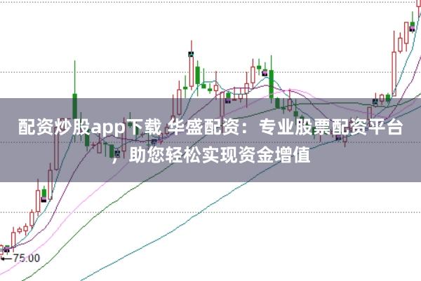 配资炒股app下载 华盛配资：专业股票配资平台，助您轻松实现资金增值
