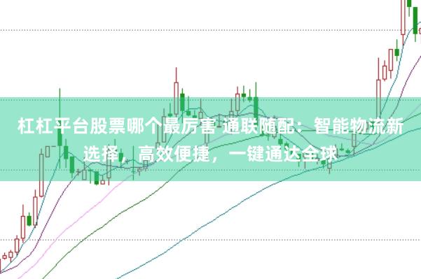 杠杠平台股票哪个最厉害 通联随配：智能物流新选择，高效便捷，一键通达全球