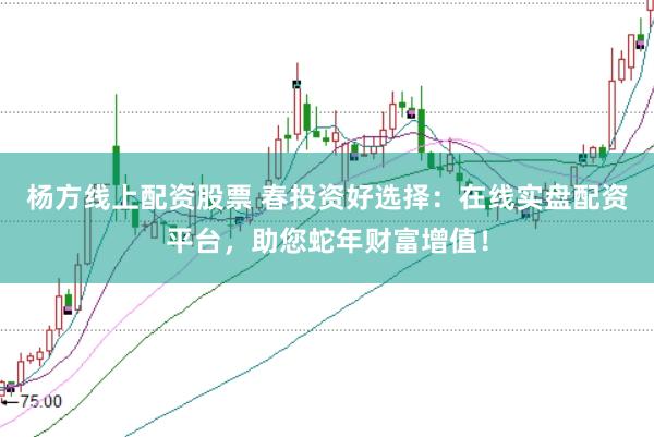 杨方线上配资股票 春投资好选择：在线实盘配资平台，助您蛇年财富增值！