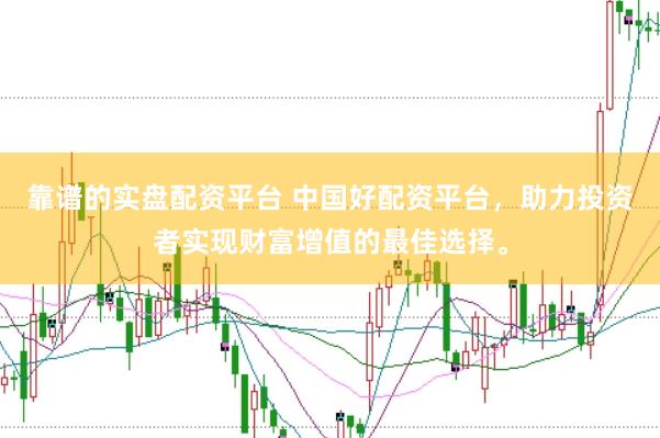 靠谱的实盘配资平台 中国好配资平台，助力投资者实现财富增值的最佳选择。