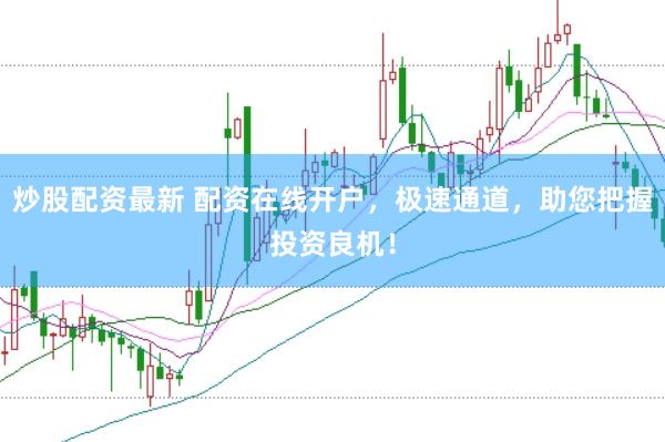 炒股配资最新 配资在线开户，极速通道，助您把握投资良机！