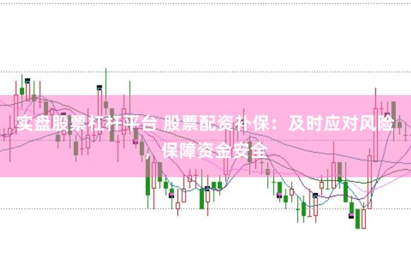实盘股票杠杆平台 股票配资补保：及时应对风险，保障资金安全