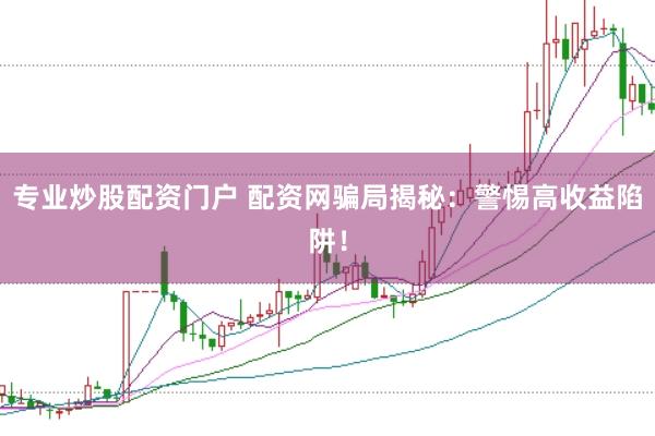 专业炒股配资门户 配资网骗局揭秘：警惕高收益陷阱！
