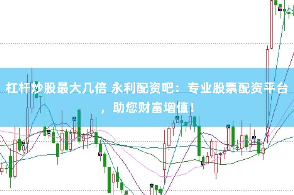 杠杆炒股最大几倍 永利配资吧：专业股票配资平台，助您财富增值！