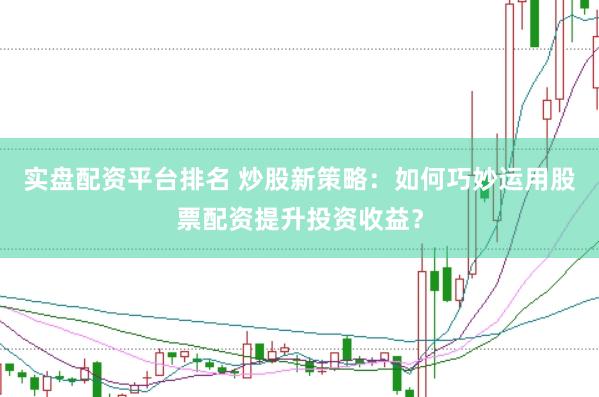 实盘配资平台排名 炒股新策略：如何巧妙运用股票配资提升投资收益？