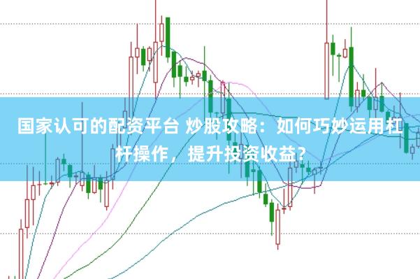 国家认可的配资平台 炒股攻略：如何巧妙运用杠杆操作，提升投资收益？