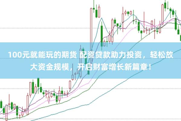 100元就能玩的期货 配资贷款助力投资，轻松放大资金规模，开启财富增长新篇章！