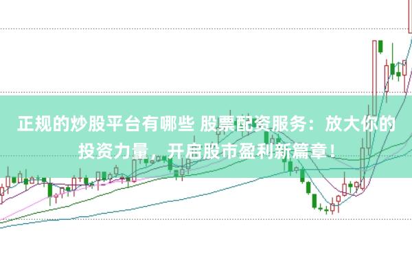 正规的炒股平台有哪些 股票配资服务：放大你的投资力量，开启股市盈利新篇章！
