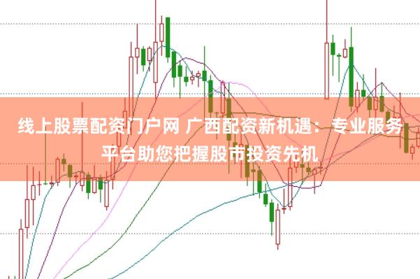 线上股票配资门户网 广西配资新机遇：专业服务平台助您把握股市投资先机