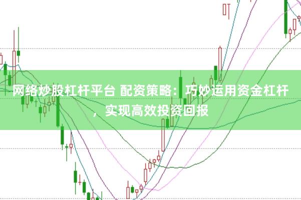 网络炒股杠杆平台 配资策略：巧妙运用资金杠杆，实现高效投资回报