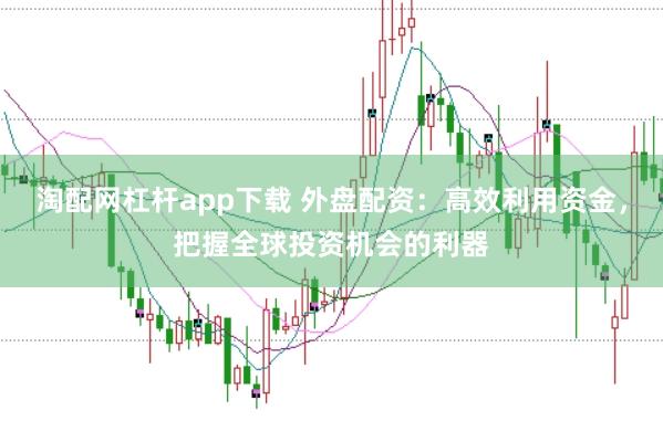 淘配网杠杆app下载 外盘配资：高效利用资金，把握全球投资机会的利器