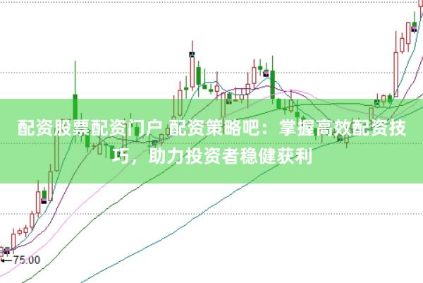 配资股票配资门户 配资策略吧：掌握高效配资技巧，助力投资者稳健获利