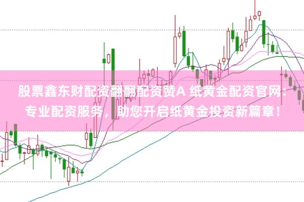股票鑫东财配资翻翻配资赞A 纸黄金配资官网：专业配资服务，助您开启纸黄金投资新篇章！