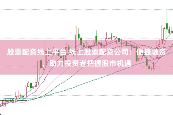 股票配资线上平台 线上股票配资公司：便捷融资，助力投资者把握股市机遇