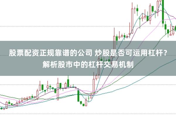 股票配资正规靠谱的公司 炒股是否可运用杠杆？解析股市中的杠杆交易机制