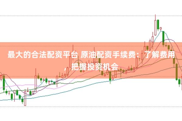 最大的合法配资平台 原油配资手续费：了解费用，把握投资机会