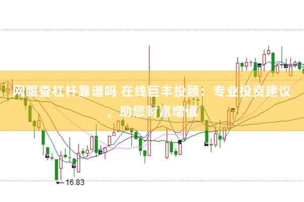 网眼查杠杆靠谱吗 在线巨丰投顾：专业投资建议，助您财富增值