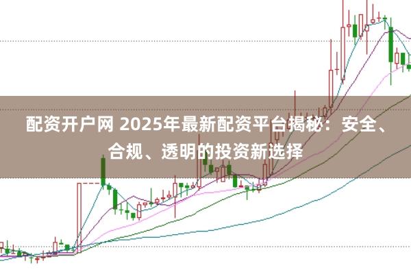 配资开户网 2025年最新配资平台揭秘：安全、合规、透明的投资新选择